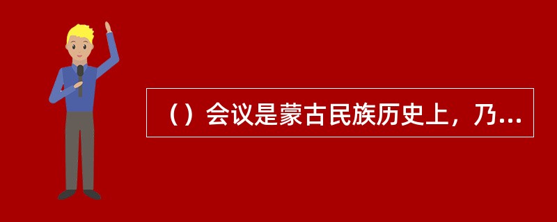 （）会议是蒙古民族历史上，乃至内蒙古近代历史上的一次重要的会议。它打破了蒙古族数