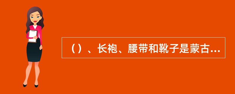 （）、长袍、腰带和靴子是蒙古族服饰的四个主要组成部分。