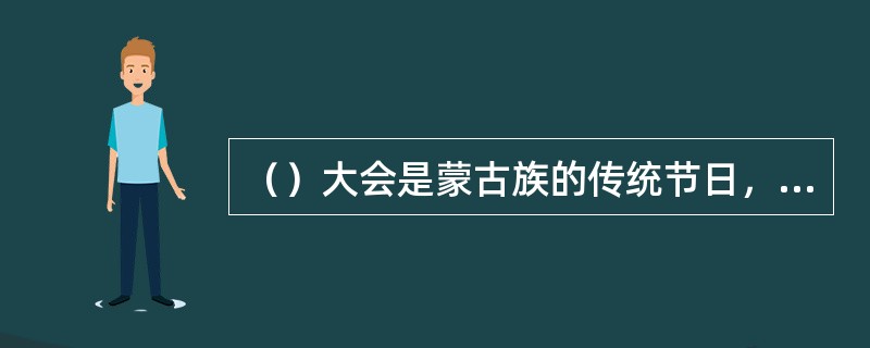 （）大会是蒙古族的传统节日，会上举行三项擅长的骑马、射箭、布鲁等比赛活动。