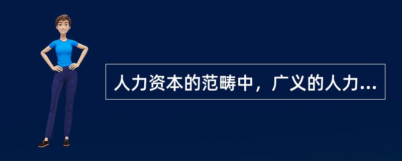 人力资本的范畴中，广义的人力资本包括()。