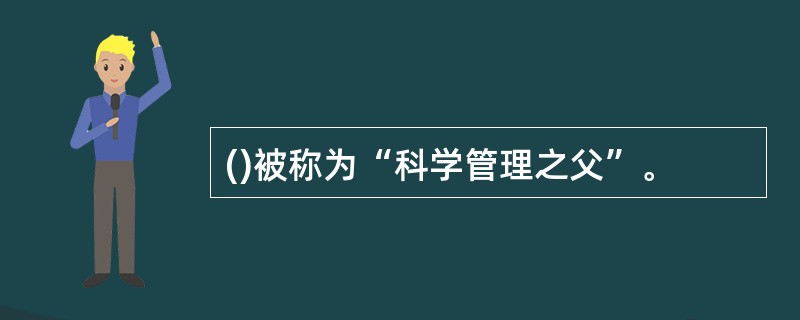 ()被称为“科学管理之父”。