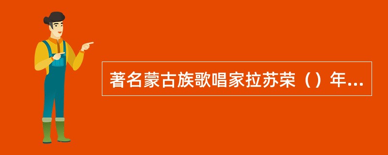 著名蒙古族歌唱家拉苏荣（）年6月出生于内蒙古鄂尔多斯一个民歌世家。