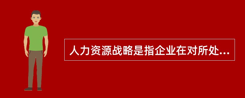 人力资源战略是指企业在对所处的（）进行全面系统分析的基础上，就企业人力资源开发和