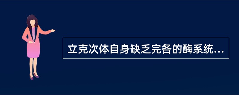 立克次体自身缺乏完各的酶系统,故需宿主细胞或环境提供现成的代谢底物或中间产物才能 立克次体自身缺乏完各的酶系统,故需宿主细胞或环境提供现成的代谢底物或中间产物才能