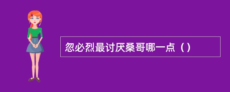 忽必烈最讨厌桑哥哪一点（）