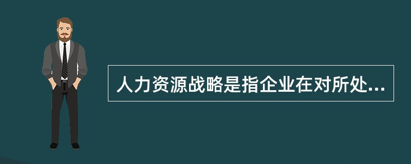 人力资源战略是指企业在对所处的()进行全面系统分析的基础上。从企业全局利益和发展