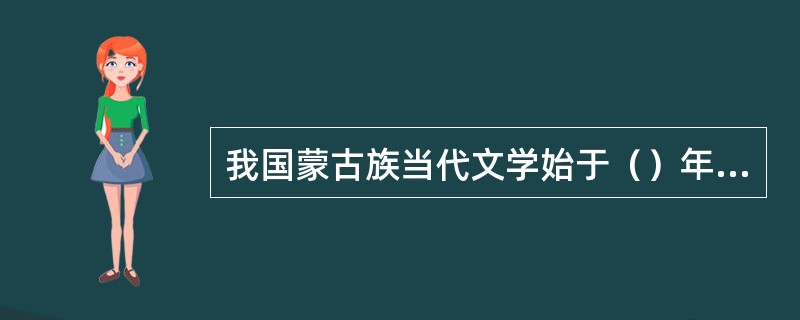 我国蒙古族当代文学始于（）年，是蒙古族近代文学的继承和发展。