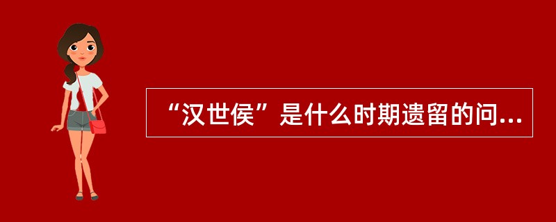 “汉世侯”是什么时期遗留的问题（）