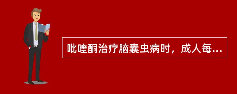 吡喹酮治疗脑囊虫病时，成人每个疗程的总剂量为________。