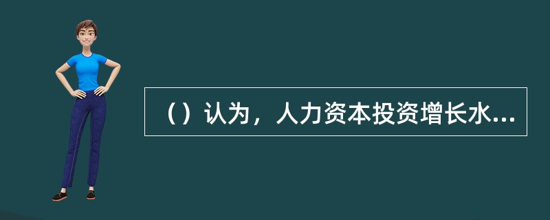（）认为，人力资本投资增长水平决定着社会经济发展水平，其投资收益率远远高于物质资