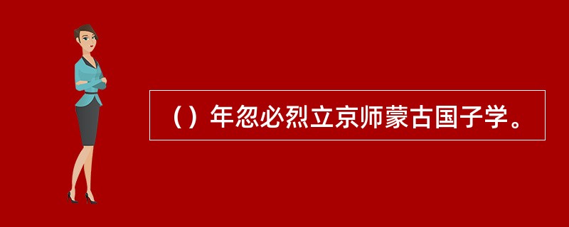 （）年忽必烈立京师蒙古国子学。