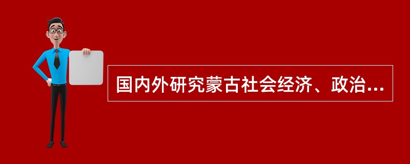 国内外研究蒙古社会经济、政治、军事、文化等方面的学科统称为（）。