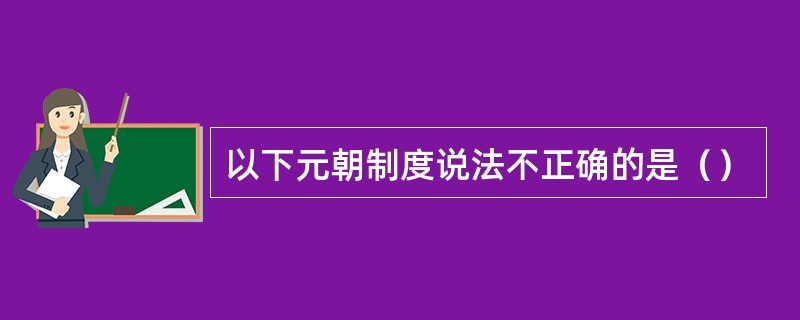 以下元朝制度说法不正确的是（）