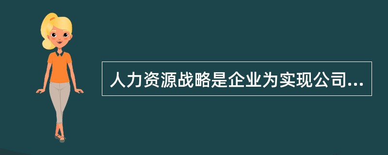 人力资源战略是企业为实现公司战略目标而在雇佣关系、甄选、录用、培训、绩效、薪酬、