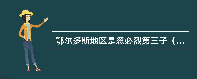 鄂尔多斯地区是忽必烈第三子（）忙哥剌的领地。