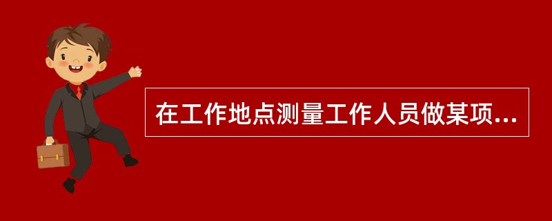 在工作地点测量工作人员做某项工作或某一操作单元所需的时间是指（）