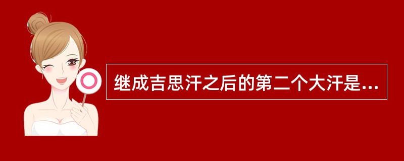 继成吉思汗之后的第二个大汗是谁（）？