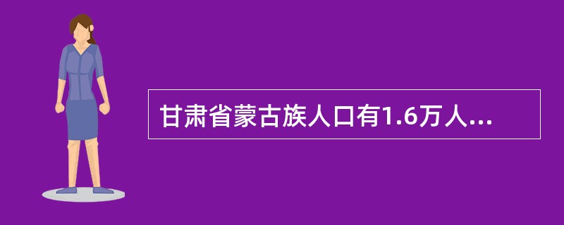 甘肃省蒙古族人口有1.6万人。主要聚居在甘肃唯一的蒙古族自治县，（）自治县。