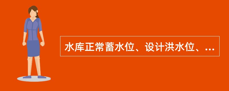 水库正常蓄水位、设计洪水位、校核洪水位、汛期限制水位、死水位及上述水位相应的水库