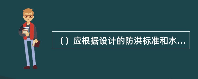 （）应根据设计的防洪标准和水库洪水调度原则，结合枢纽工程实际情况，制定年度洪水调