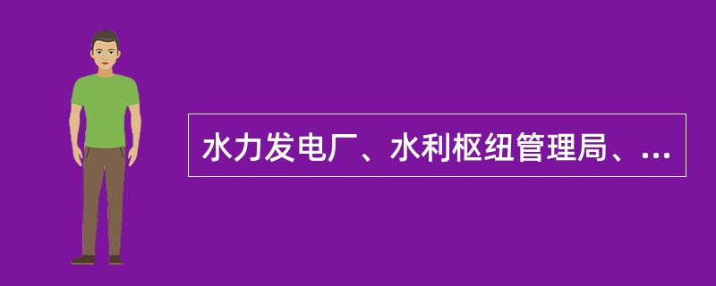 水力发电厂、水利枢纽管理局、水库管理局（处）、水电开发有限责任公司、有关电力调度