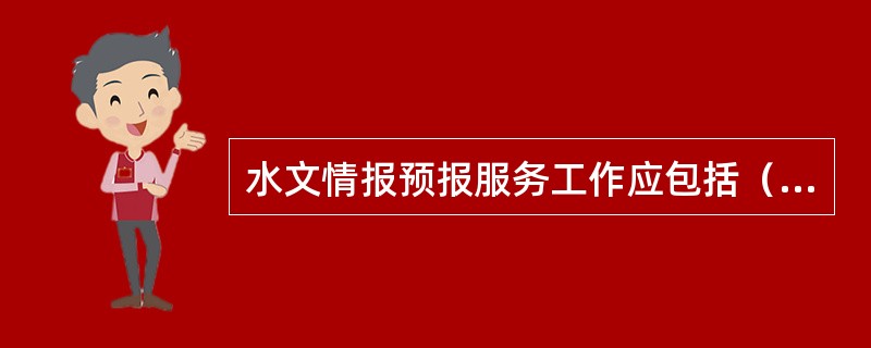 水文情报预报服务工作应包括（）、水文情势专题分析、承担各方面委托的有关水情的咨询