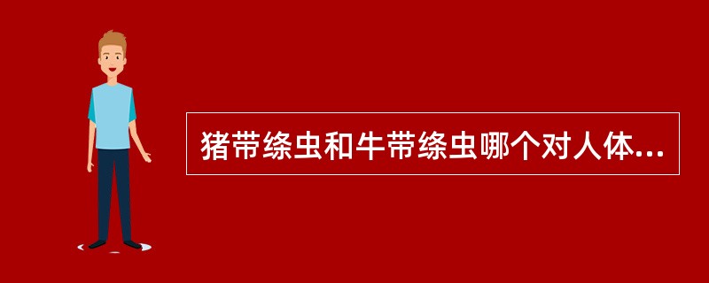 猪带绦虫和牛带绦虫哪个对人体的危害性大？为什么？