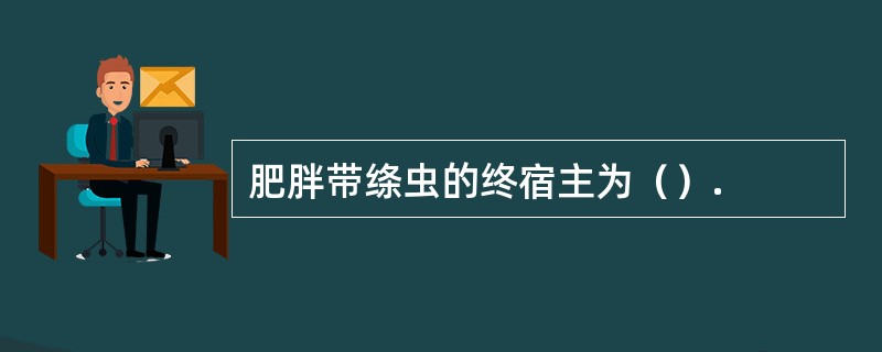 肥胖带绦虫的终宿主为（）.