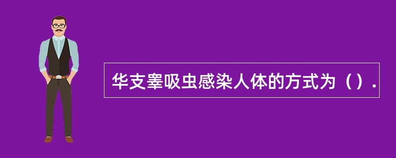 华支睾吸虫感染人体的方式为（）.