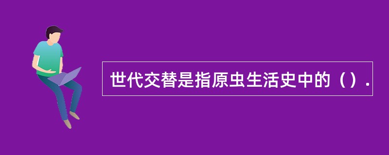 世代交替是指原虫生活史中的（）.