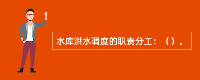 水库洪水调度的职责分工：（）。