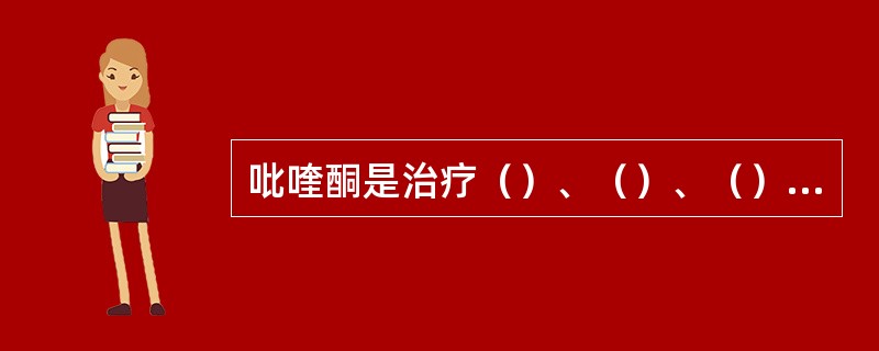 吡喹酮是治疗（）、（）、（）寄生虫病的首选药；根治疟疾常用（）、（）、（）联合疗