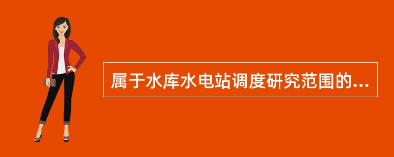 属于水库水电站调度研究范围的有（）。