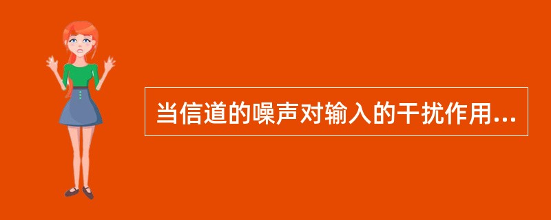 当信道的噪声对输入的干扰作用表现为噪声和输入的线性叠加时，此信道称为（）。