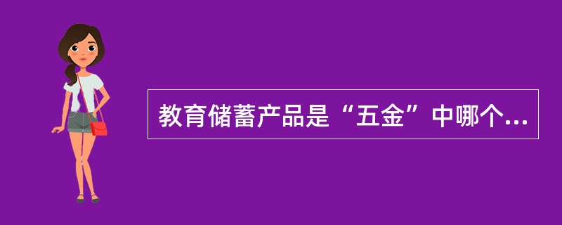 教育储蓄产品是“五金”中哪个品牌下的产品。（）