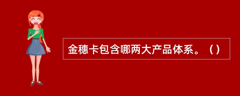 金穗卡包含哪两大产品体系。（）