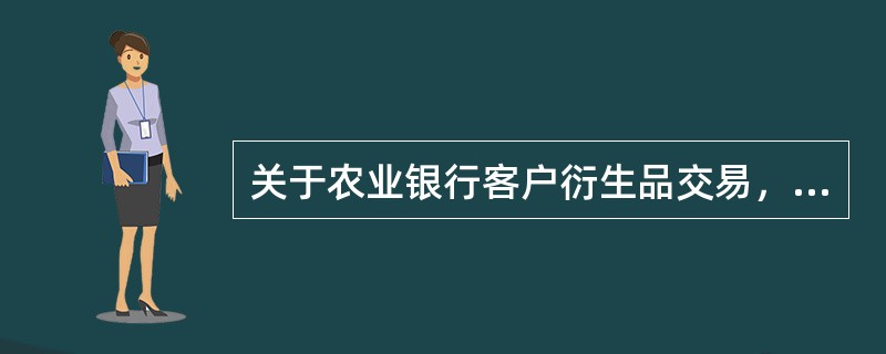 关于农业银行客户衍生品交易，以下说法正确的是（）。