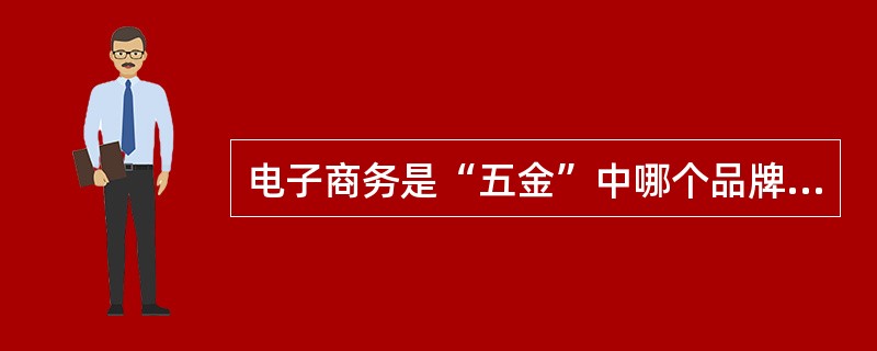 电子商务是“五金”中哪个品牌下的产品。（）