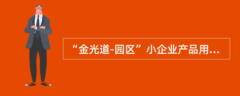 “金光道-园区”小企业产品用于满足入园小企业正常生产经营、厂房建设、设备购置等（