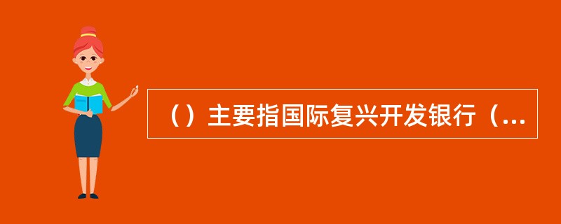 （）主要指国际复兴开发银行（IBRD）贷款和国际开发协会（IDA）信贷。