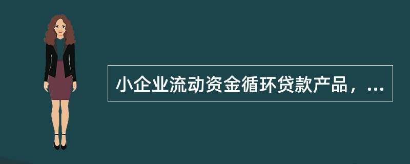 小企业流动资金循环贷款产品，核定的循环贷款额度不超过上年度合理流动资金需求或授信
