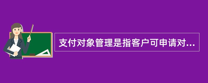 支付对象管理是指客户可申请对结算账户的单笔或一定时期的累计支付金额进行控制，对超