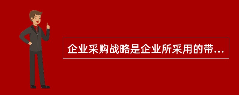 企业采购战略是企业所采用的带有指导性、全局性、长远性的基本运作方案。主要包括采购