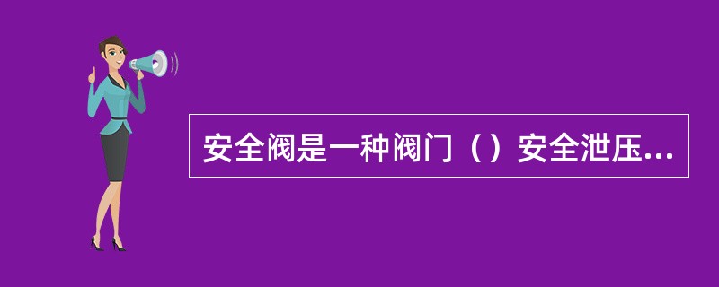 安全阀是一种阀门（）安全泄压装置。