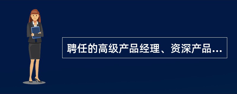 聘任的高级产品经理、资深产品经理、专家级产品经理和高级专家级产品经理须具备什么资