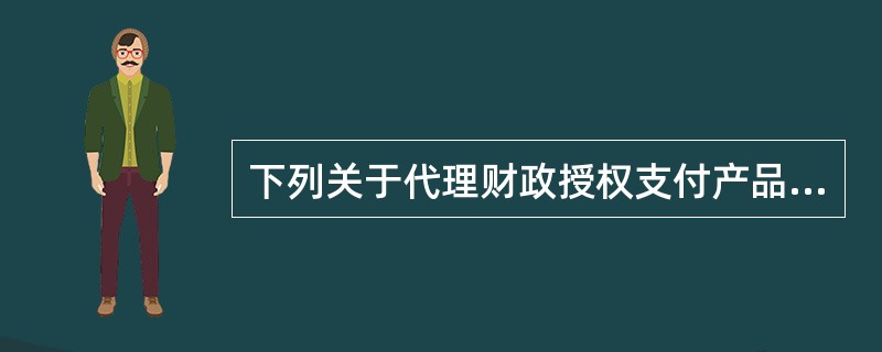 下列关于代理财政授权支付产品说法不正确的是（）。