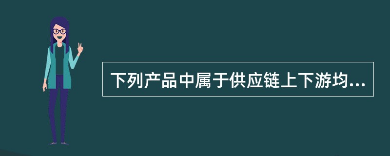 下列产品中属于供应链上下游均适用的是（）
