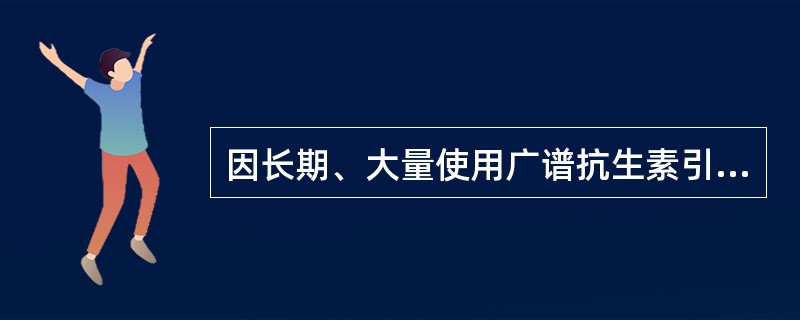 因长期、大量使用广谱抗生素引起的细菌性腹泻多属于