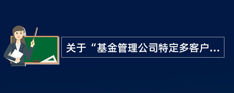 关于“基金管理公司特定多客户资产管理计划”，以下说法正确的是（）。