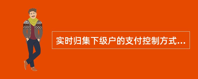 实时归集下级户的支付控制方式有多种，其中（）是指下级账户只能在本级账户上存余额之